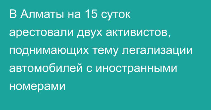 В Алматы на 15 суток арестовали двух активистов, поднимающих тему легализации автомобилей с иностранными номерами