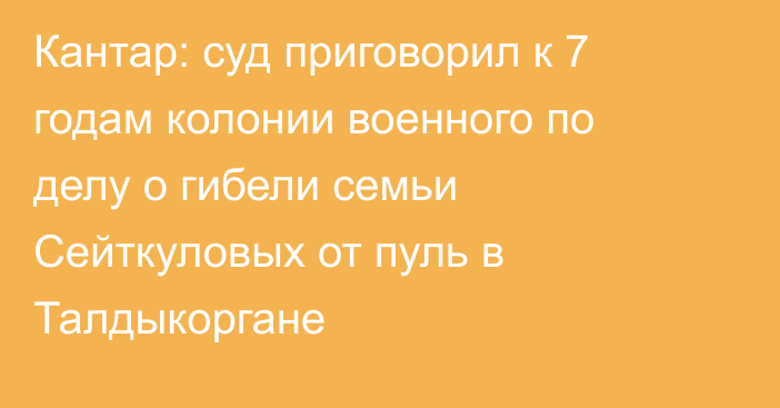 Кантар: суд приговорил к 7 годам колонии военного по делу о гибели семьи Сейткуловых от пуль в Талдыкоргане