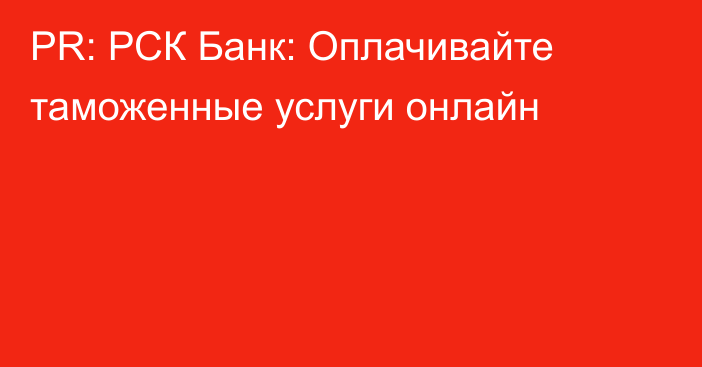 PR: РСК Банк: Оплачивайте таможенные услуги онлайн