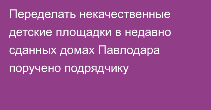 Переделать некачественные детские площадки в недавно сданных домах Павлодара поручено подрядчику