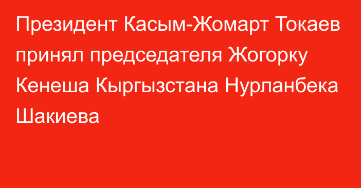 Президент Касым-Жомарт Токаев принял председателя Жогорку Кенеша Кыргызстана Нурланбека Шакиева