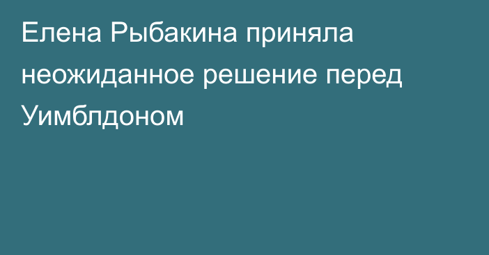 Елена Рыбакина приняла неожиданное решение перед Уимблдоном