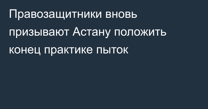 Правозащитники вновь призывают Астану положить конец практике пыток