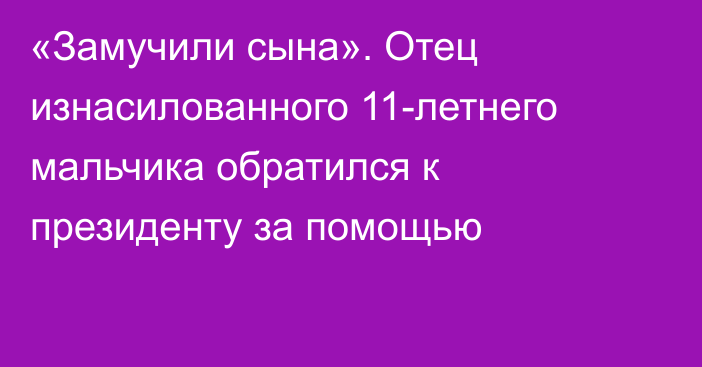 «Замучили сына». Отец изнасилованного 11-летнего мальчика обратился к президенту за помощью