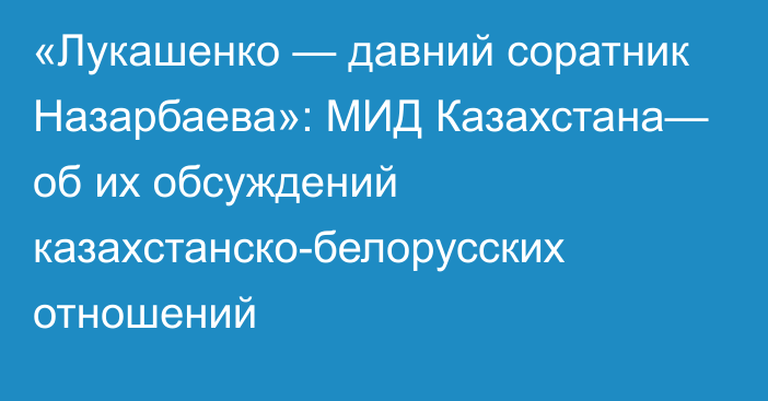 «Лукашенко — давний соратник Назарбаева»: МИД Казахстана— об их обсуждений казахстанско-белорусских отношений