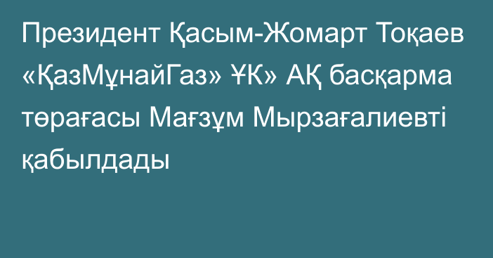 Президент Қасым-Жомарт Тоқаев «ҚазМұнайГаз» ҰК» АҚ басқарма төрағасы Мағзұм Мырзағалиевті қабылдады