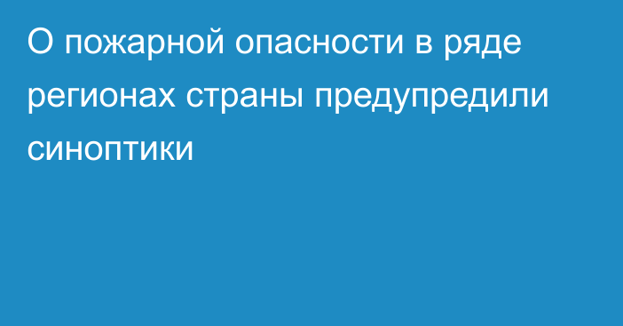 О пожарной опасности в ряде регионах страны предупредили синоптики