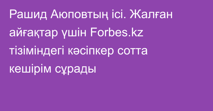 Рашид Аюповтың ісі. Жалған айғақтар үшін Forbes.kz  тізіміндегі кәсіпкер сотта кешірім сұрады