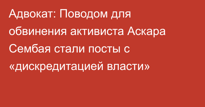 Адвокат: Поводом для обвинения активиста Аскара Сембая стали посты с «дискредитацией власти»