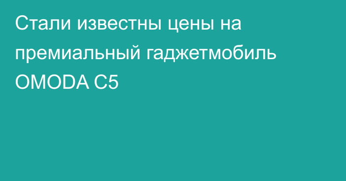 Стали известны цены на премиальный гаджетмобиль OMODA C5