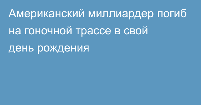 Американский миллиардер погиб на гоночной трассе в свой день рождения