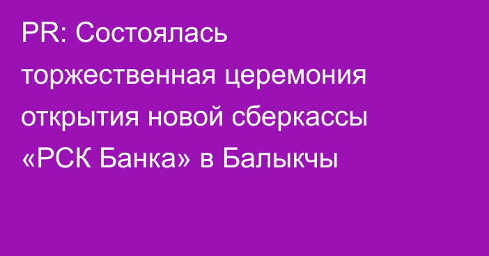 PR: Состоялась торжественная церемония открытия новой сберкассы «РСК Банка» в Балыкчы