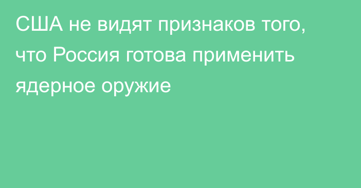 США не видят признаков того, что Россия готова применить ядерное оружие