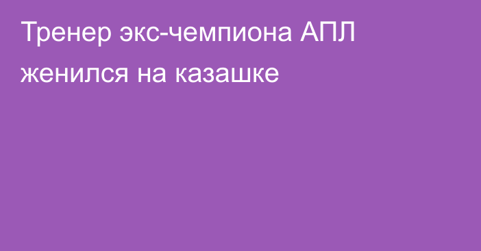 Тренер экс-чемпиона АПЛ женился на казашке