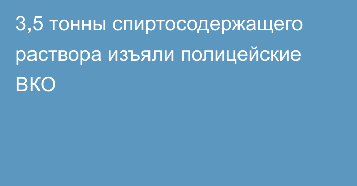 3,5 тонны спиртосодержащего раствора изъяли полицейские ВКО