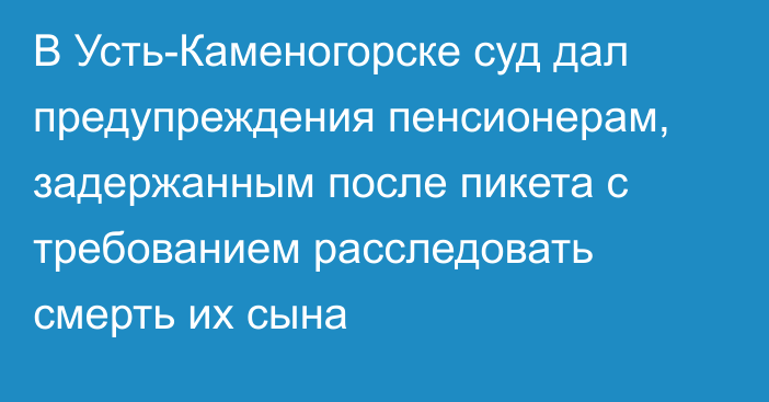 В Усть-Каменогорске суд дал предупреждения пенсионерам, задержанным после пикета с требованием расследовать смерть их сына