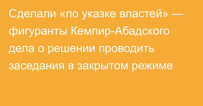 Сделали «по указке властей» — фигуранты Кемпир-Абадского дела о решении проводить заседания в закрытом режиме