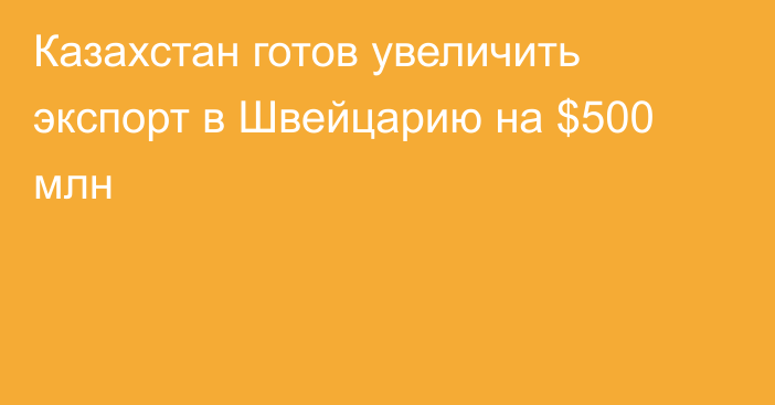 Казахстан готов увеличить экспорт в Швейцарию на $500 млн