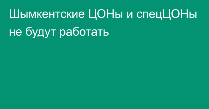 Шымкентские ЦОНы и спецЦОНы не будут работать