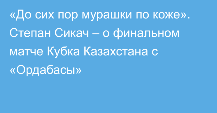 «До сих пор мурашки по коже». Степан Сикач – о финальном матче Кубка Казахстана с «Ордабасы»