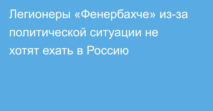 Легионеры «Фенербахче» из-за политической ситуации не хотят ехать в Россию