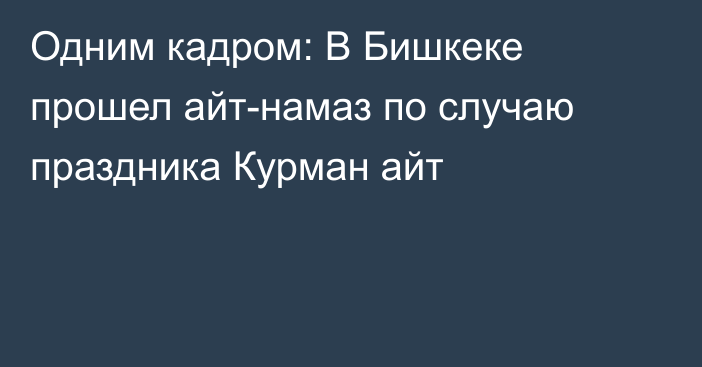 Одним кадром: В Бишкеке прошел айт-намаз по случаю праздника Курман айт