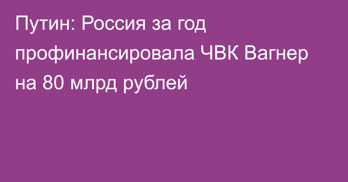 Путин: Россия за год профинансировала ЧВК Вагнер на 80 млрд рублей