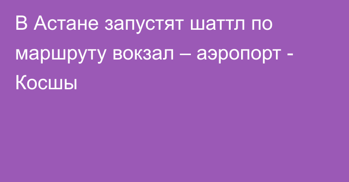 В Астане запустят шаттл по маршруту вокзал – аэропорт - Косшы