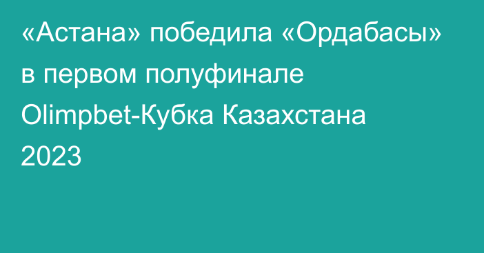 «Астана» победила «Ордабасы» в первом полуфинале Olimpbet-Кубка Казахстана 2023