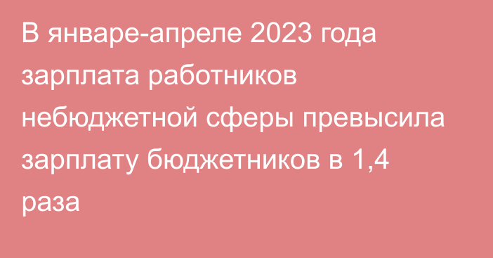 В январе-апреле 2023 года зарплата работников небюджетной сферы превысила зарплату бюджетников в 1,4 раза