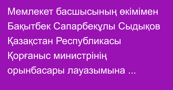 Мемлекет басшысының өкімімен Бақытбек Сапарбекұлы Сыдықов Қазақстан Республикасы Қорғаныс министрінің орынбасары лауазымына тағайындалды