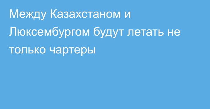 Между Казахстаном и Люксембургом будут летать не только чартеры