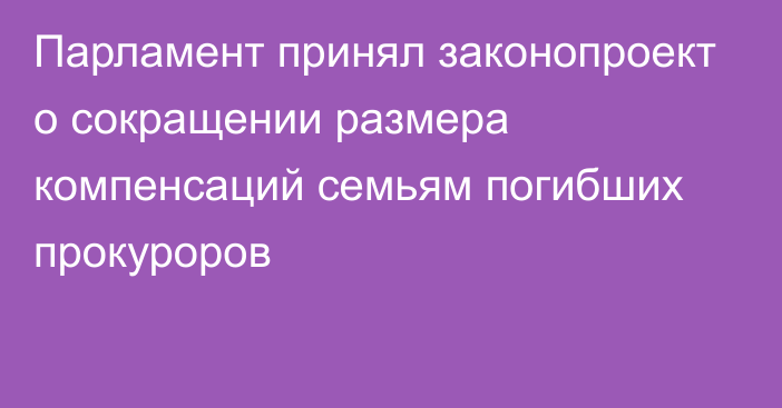 Парламент принял законопроект о сокращении размера компенсаций семьям погибших прокуроров