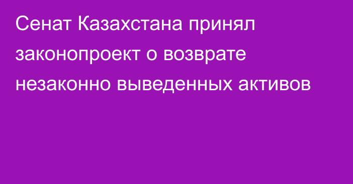 Сенат Казахстана принял законопроект о возврате незаконно выведенных активов