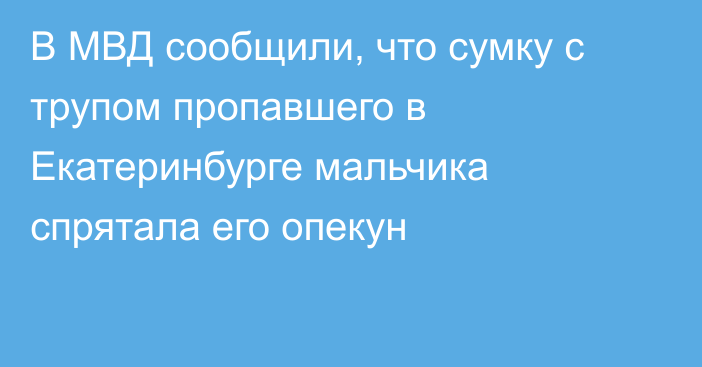 В МВД сообщили, что сумку с трупом пропавшего в Екатеринбурге мальчика спрятала его опекун