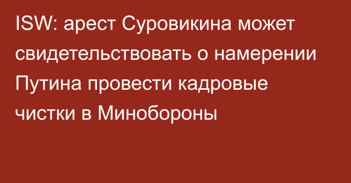 ISW: арест Суровикина может свидетельствовать о намерении Путина провести кадровые чистки в Минобороны