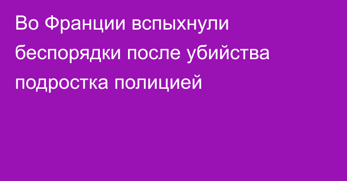 Во Франции вспыхнули беспорядки после убийства подростка полицией