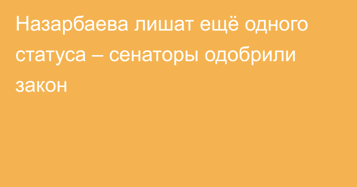 Назарбаева лишат ещё одного статуса – сенаторы одобрили закон