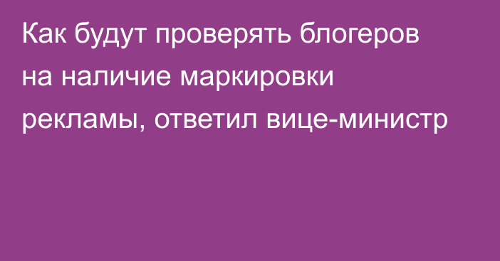 Как будут проверять блогеров на наличие маркировки рекламы, ответил вице-министр