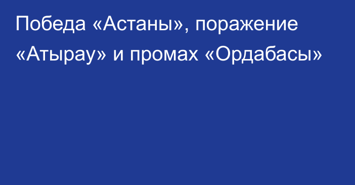 Победа «Астаны», поражение «Атырау» и промах «Ордабасы»