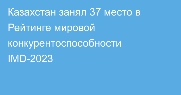 Казахстан занял 37 место в Рейтинге мировой конкурентоспособности IMD-2023