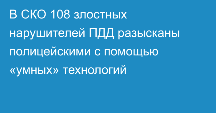 В СКО 108 злостных нарушителей ПДД разысканы полицейскими с помощью «умных» технологий