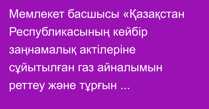 Мемлекет басшысы «Қазақстан Республикасының кейбір заңнамалық актілеріне сұйытылған газ айналымын реттеу және тұрғын үй-коммуналдық шаруашылық мәселелері бойынша өзгерістер мен толықтырулар енгізу туралы» Қазақстан Республикасының Заңына қол қойды