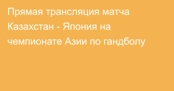 Прямая трансляция матча Казахстан - Япония на чемпионате Азии по гандболу