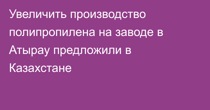 Увеличить производство полипропилена на заводе в Атырау предложили в Казахстане