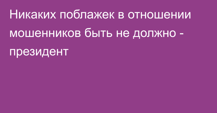 Никаких поблажек в отношении мошенников быть не должно - президент