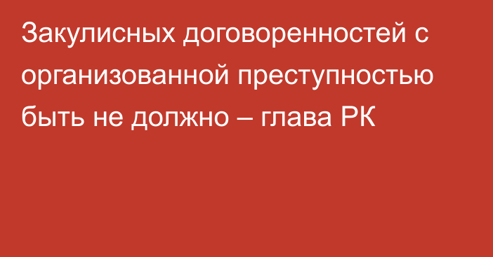 Закулисных договоренностей с организованной преступностью быть не должно – глава РК