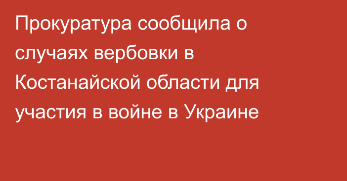 Прокуратура сообщила о случаях вербовки в Костанайской области для участия в войне в Украине