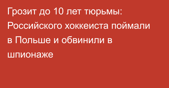 Грозит до 10 лет тюрьмы: Российского хоккеиста поймали в Польше и обвинили в шпионаже