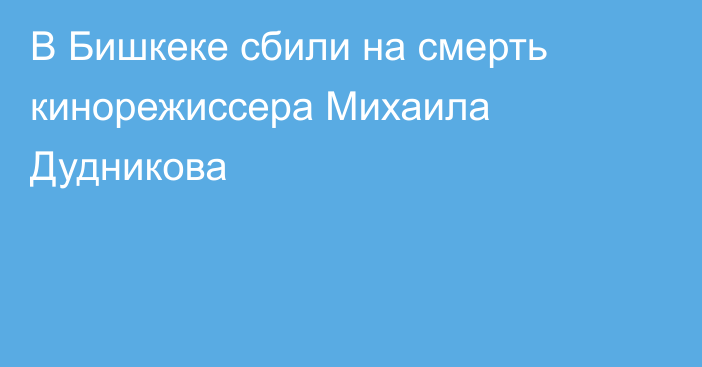 В Бишкеке сбили на смерть кинорежиссера Михаила Дудникова